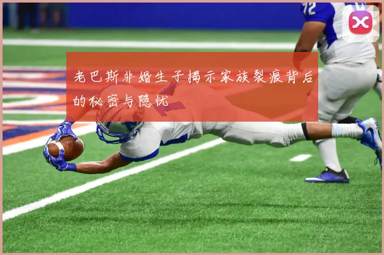 老巴斯非婚生子揭示家族裂痕背后的秘密与隐忧
