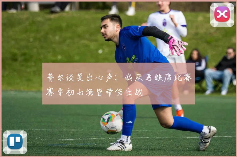 普尔谈复出心声：我厌恶缺席比赛赛季初七场皆带伤出战