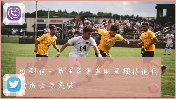 给邵佳一与国足更多时间期待他们的成长与突破