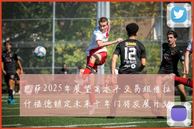 巴萨2025年展望高水平交易租借拉什福德锁定未来十年门将发展计划