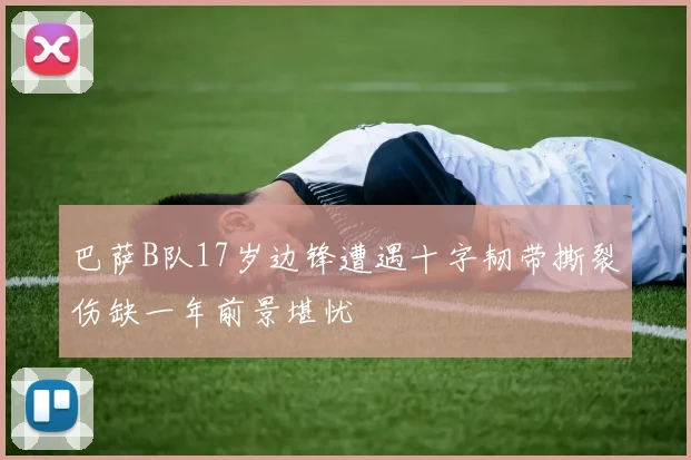 巴萨B队17岁边锋遭遇十字韧带撕裂伤缺一年前景堪忧