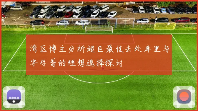 湾区博主分析超巨最佳去处库里与字母哥的理想选择探讨