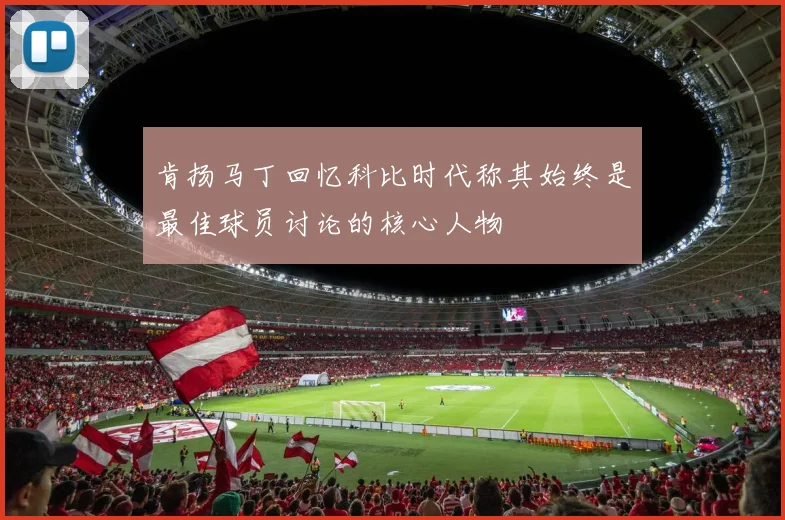 肯扬马丁回忆科比时代称其始终是最佳球员讨论的核心人物