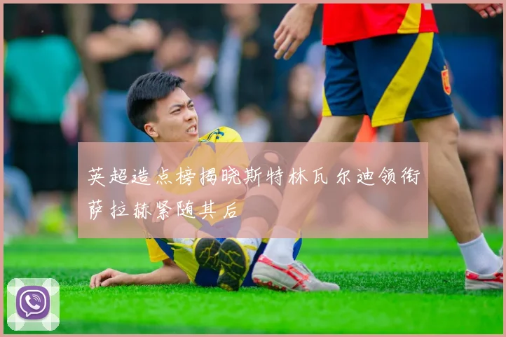 英超造点榜揭晓斯特林瓦尔迪领衔萨拉赫紧随其后