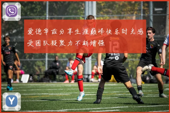 爱德华兹分享生涯巅峰快乐时光感受团队凝聚力不断增强