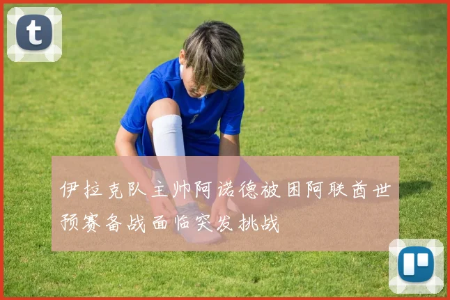 伊拉克队主帅阿诺德被困阿联酋世预赛备战面临突发挑战