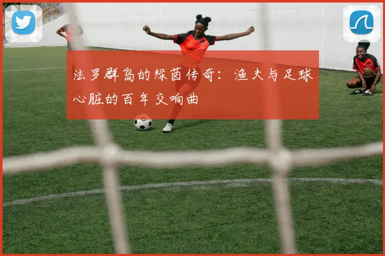 法罗群岛的绿茵传奇：渔夫与足球心脏的百年交响曲