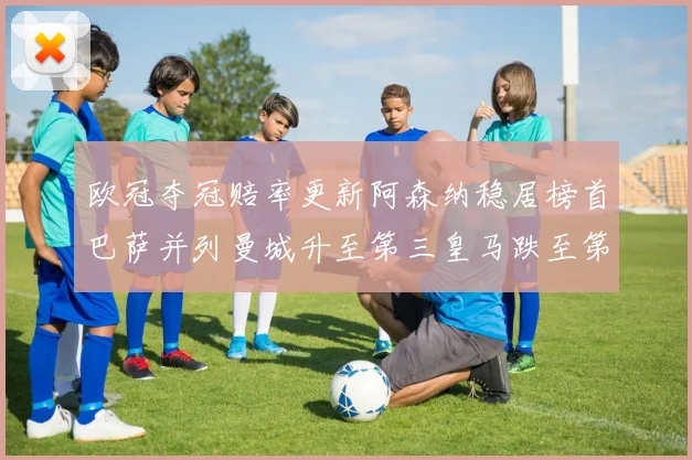 欧冠夺冠赔率更新阿森纳稳居榜首巴萨并列曼城升至第三皇马跌至第七