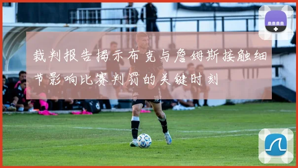 裁判报告揭示布克与詹姆斯接触细节影响比赛判罚的关键时刻