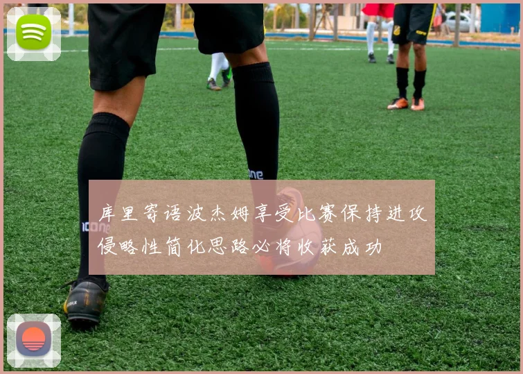 库里寄语波杰姆享受比赛保持进攻侵略性简化思路必将收获成功