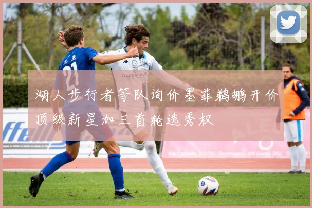 湖人步行者等队询价墨菲鹈鹕开价顶级新星加三首轮选秀权
