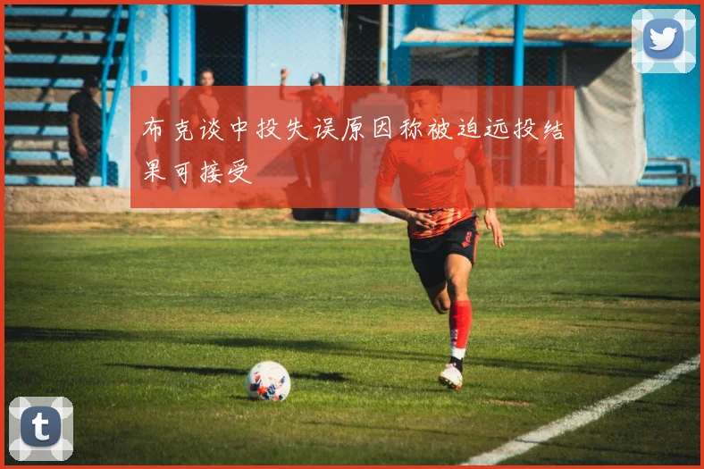 布克谈中投失误原因称被迫远投结果可接受