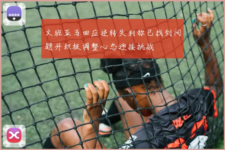 文班亚马回应逆转失利称已找到问题并积极调整心态迎接挑战