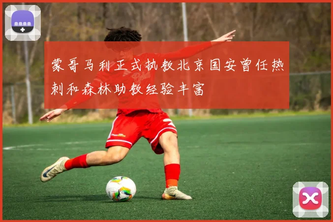 蒙哥马利正式执教北京国安曾任热刺和森林助教经验丰富