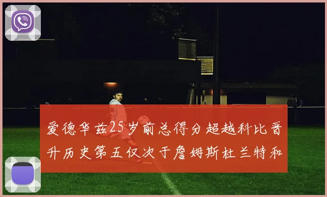 爱德华兹25岁前总得分超越科比晋升历史第五仅次于詹姆斯杜兰特和东契奇