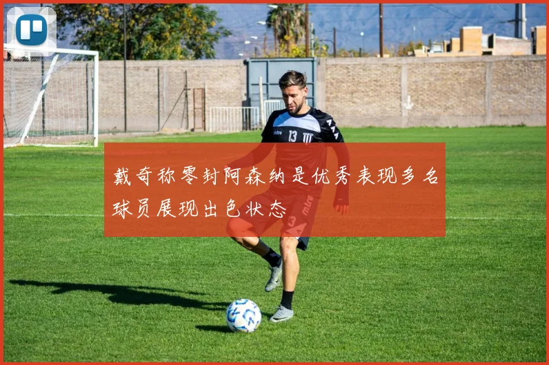 戴奇称零封阿森纳是优秀表现多名球员展现出色状态