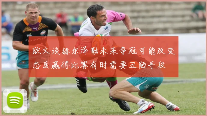 欧文谈赫尔泽勒未来争冠可能改变态度赢得比赛有时需要丑陋手段