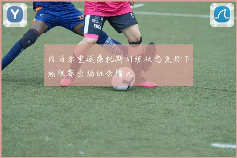 内马尔重返桑托斯训练状态良好下轮联赛出场机会增大