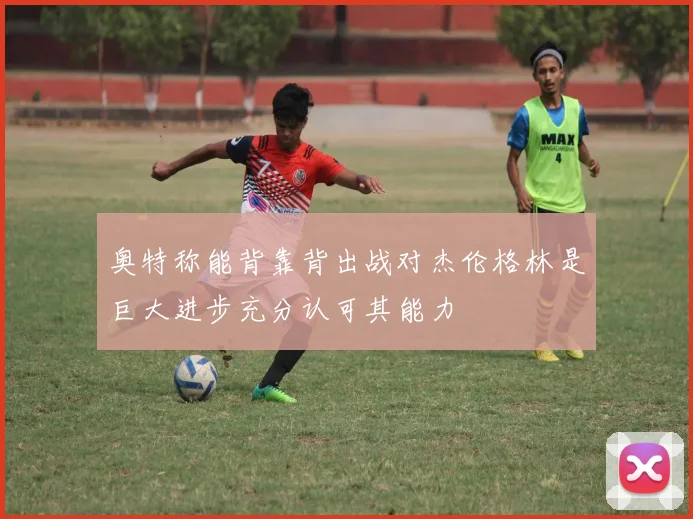 奥特称能背靠背出战对杰伦格林是巨大进步充分认可其能力