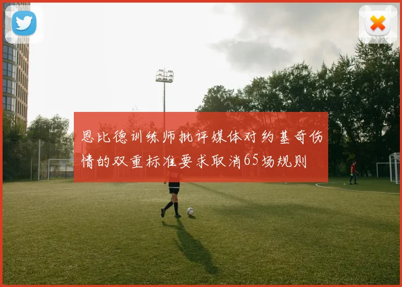 恩比德训练师批评媒体对约基奇伤情的双重标准要求取消65场规则