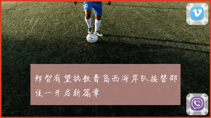 郑智有望执教青岛西海岸队接替邵佳一开启新篇章