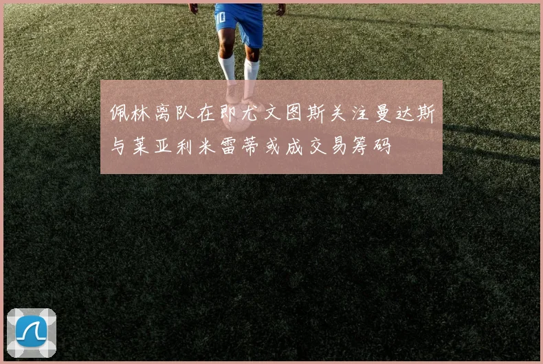 佩林离队在即尤文图斯关注曼达斯与莱亚利米雷蒂或成交易筹码