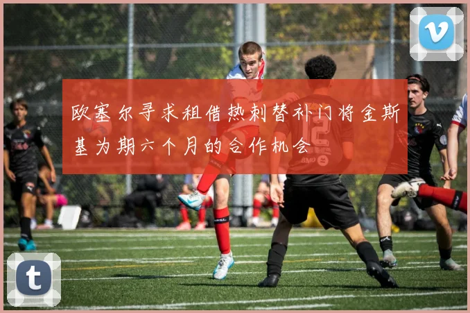 欧塞尔寻求租借热刺替补门将金斯基为期六个月的合作机会
